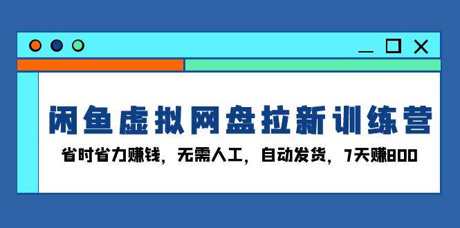 （13524期）闲鱼虚拟网盘拉新训练营：省时省力赚钱，无需人工，自动发货，7天赚800-智创网