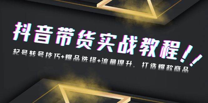 （13526期）抖音带货实战教程：起号转号技巧+爆品选择+流量提升，打造爆款商品-智创网
