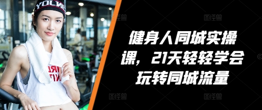 健身人同城实操课，21天轻轻学会玩转同城流量-智创网