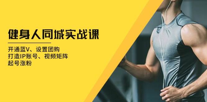（13547期）健身人 同城实战课：开通蓝V、设置团购、打造IP账号、视频矩阵、起号涨粉-智创网