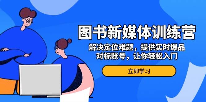 （13550期）图书新媒体训练营，解决定位难题，提供实时爆品、对标账号，让你轻松入门-智创网