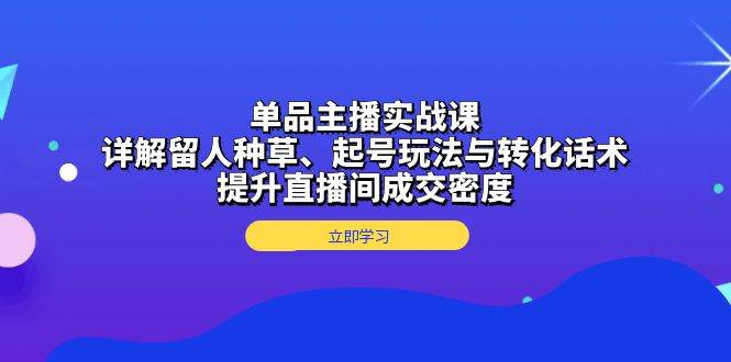 单品主播实战课：详解留人种草、起号玩法与转化话术，提升直播间成交密度-智创网