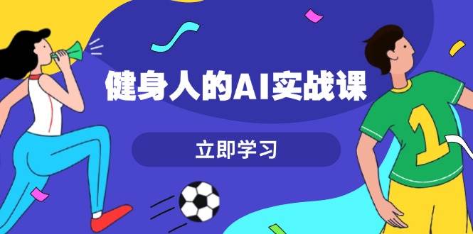 （13559期）健身人的AI实战课，7天从0到1提升效率，快速入门AI，掌握爆款内容-智创网