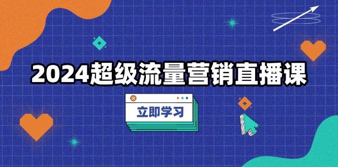 （13558期）2024超级流量营销直播课，低成本打法，提升流量转化率，案例拆解爆款-智创网