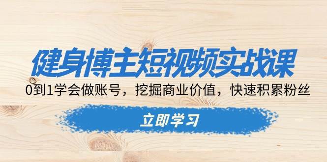 健身博主短视频实战课：0到1学会做账号，挖掘商业价值，快速积累粉丝-智创网