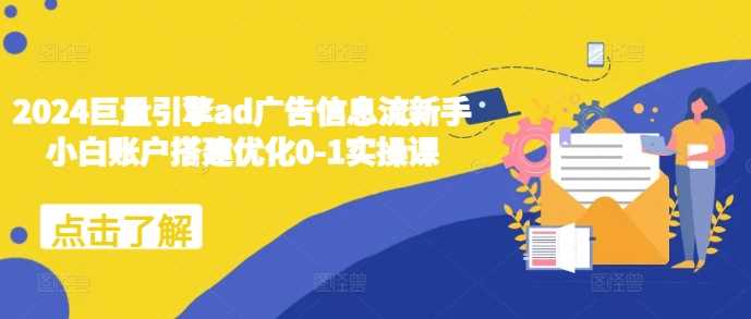2024巨量引擎ad广告信息流新手小白账户搭建优化0-1实操课-智创网