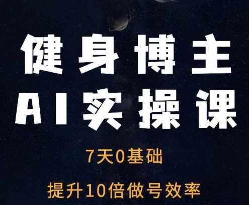 健身博主AI实操课——7天从0到1提升10倍做号效率-智创网