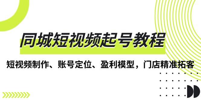 同城短视频起号教程，短视频制作、账号定位、盈利模型，门店精准拓客-智创网