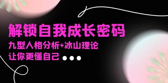 （13574期）某社群课程，解锁自我成长密码，九型人格分析+冰山理论，让你更懂自己-智创网