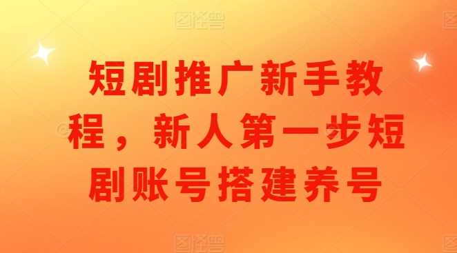 短剧推广新手教程，新人第一步短剧账号搭建养号-智创网