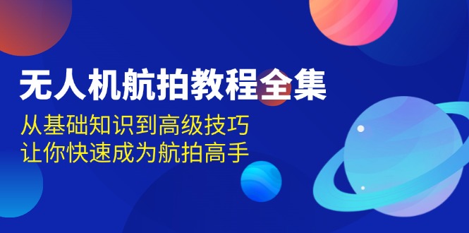 （13596期）无人机-航拍教程全集，从基础知识到高级技巧，让你快速成为航拍高手-智创网