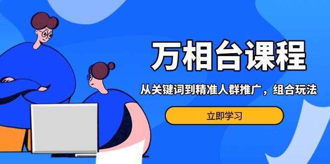 （13595期）万相台课程：从关键词到精准人群推广，组合玩法高效应对多场景电商营销…-智创网