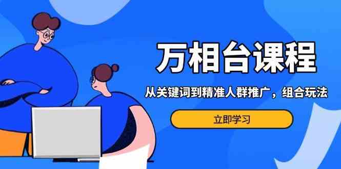 万相台课程：从关键词到精准人群推广，组合玩法高效应对多场景电商营销-智创网