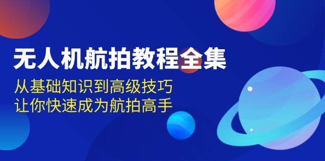 无人机航拍教程全集，从基础知识到高级技巧，让你快速成为航拍高手-智创网