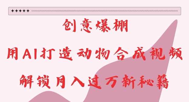 创意爆棚，用AI打造动物合成视频，解锁月入过W新秘籍【揭秘】-智创网