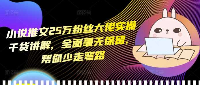 小说推文25万粉丝大佬实操干货讲解，全面毫无保留，帮你少走弯路-智创网