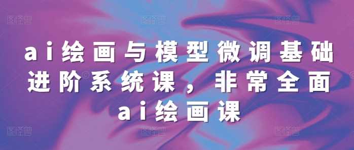 ai绘画与模型微调基础进阶系统课，非常全面ai绘画课(68节)-智创网