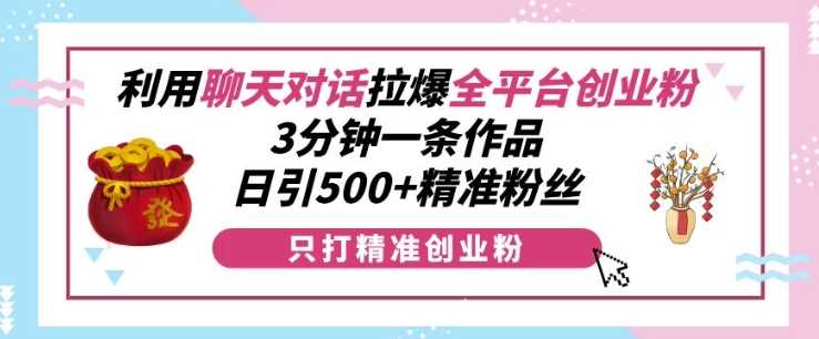 利用聊天对话拉爆全平台创业粉，3分钟一条作品，日引500+精准粉丝-智创网