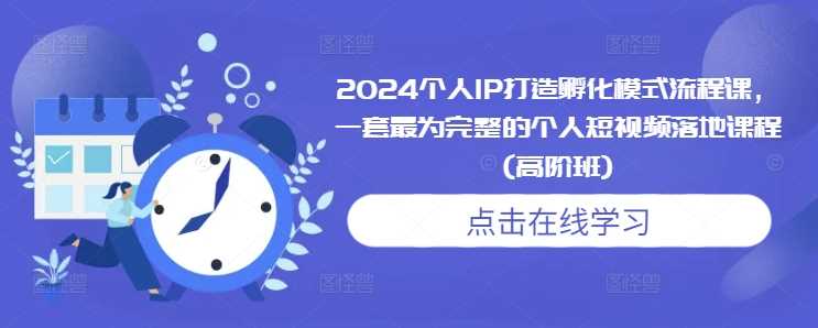 2024个人IP打造孵化模式流程课，一套最为完整的个人短视频落地课程(高阶班)-智创网