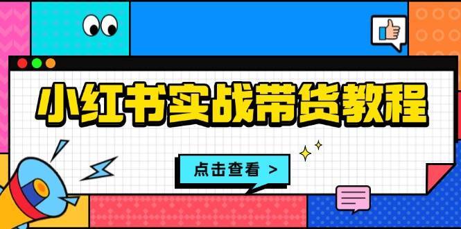 小红书实战带货教程：从开店到选品、笔记制作、发货、售后等全方位指导-智创网