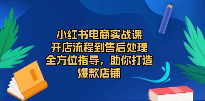 小红书电商实战课，开店流程到售后处理，全方位指导，助你打造爆款店铺-智创网