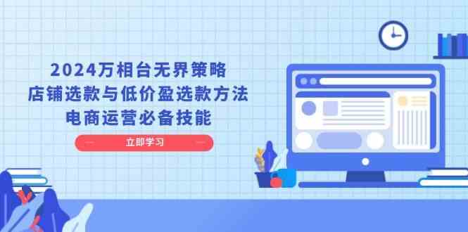 2024万相台无界策略，店铺选款与低价盈选款方法，电商运营必备技能-智创网