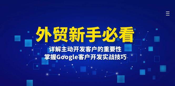 （13645期）外贸新手必看，详解主动开发客户的重要性，掌握Google客户开发实战技巧-智创网