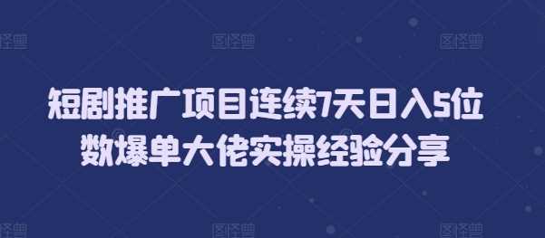短剧推广项目连续7天日入5位数爆单大佬实操经验分享-智创网