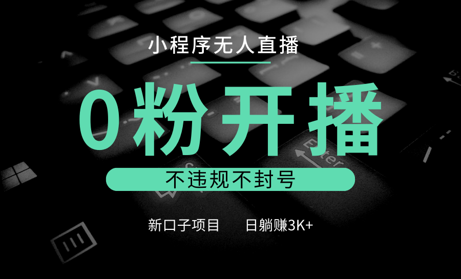 小程序无人直播，0粉开播，不违规不封号，新口子项目，小白日躺赚3K+-智创网