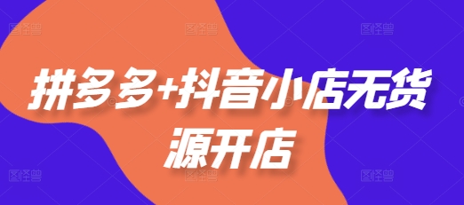 拼多多+抖音小店无货源开店，包括：选品、运营、基础、付费推广、爆款案例等(更新12月)-智创网