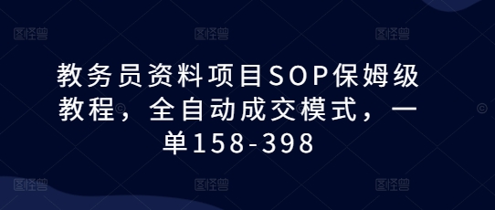 教务员资料项目SOP保姆级教程，全自动成交模式，一单158-398-智创网