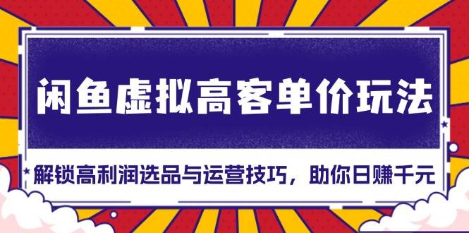 （13661期）闲鱼虚拟高客单价玩法：解锁高利润选品与运营技巧，助你日赚千元！-智创网