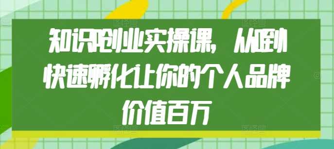 知识IP创业实操课，从0到1快速孵化让你的个人品牌价值百万-智创网