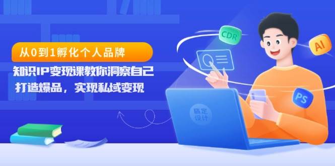 （13678期）从0到1孵化个人品牌，知识IP变现课教你洞察自己，打造爆品，实现私域变现-智创网