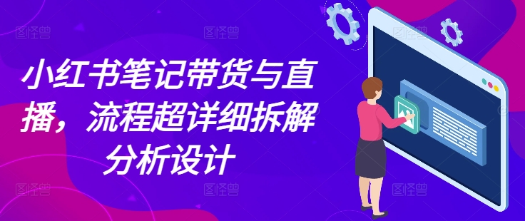 小红书笔记带货与直播，流程超详细拆解分析设计-智创网