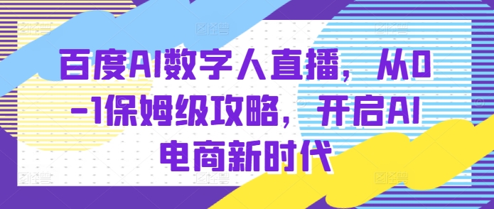 百度AI数字人直播带货，从0-1保姆级攻略，开启AI电商新时代-智创网