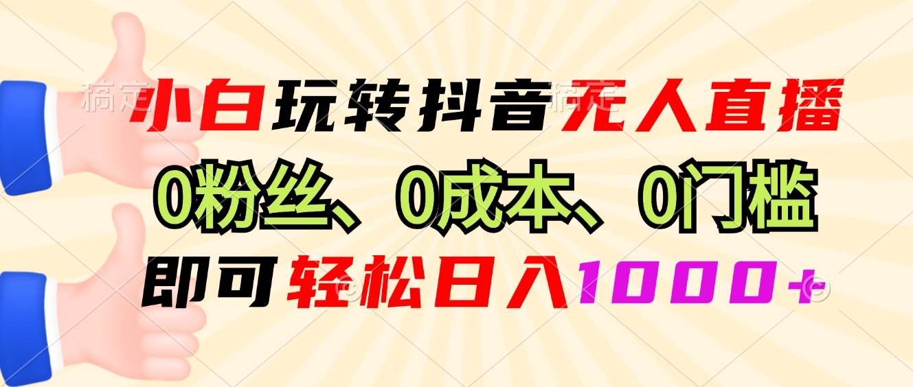 （13720期）小白玩转抖音无人直播，0粉丝、0成本、0门槛，轻松日入1000+-智创网