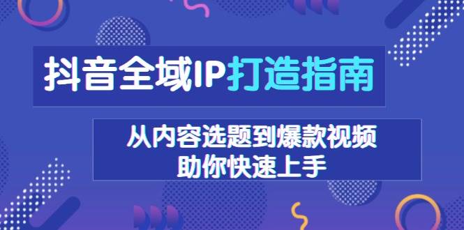 （13734期）抖音全域IP打造指南，从内容选题到爆款视频，助你快速上手-智创网
