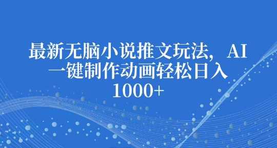 最新无脑小说推文玩法，AI一键制作动画轻松日入多张【揭秘】-智创网
