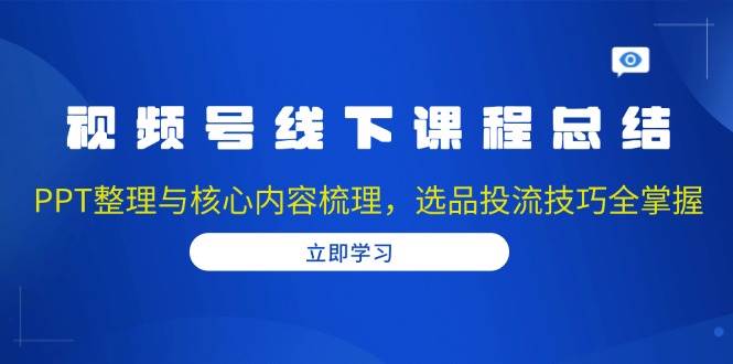 （13743期）视频号线下课程总结：PPT整理与核心内容梳理，选品投流技巧全掌握-智创网