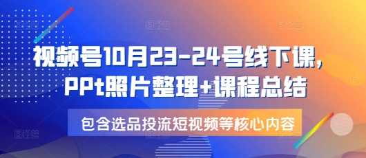 视频号10月23-24号线下课，PPt照片整理+课程总结，包含选品投流短视频等核心内容-智创网