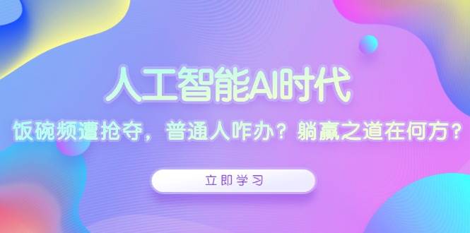 （13756期）人工智能AI时代，饭碗频遭抢夺，普通人咋办？躺赢之道在何方？-智创网