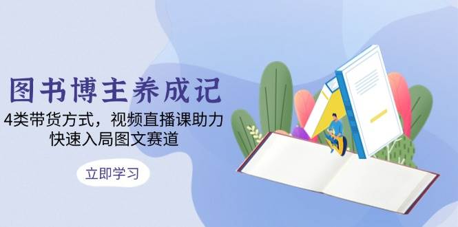 图书博主养成记：4类带货方式，视频直播课助力，快速入局图文赛道-智创网