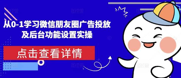 从0-1学习微信朋友圈广告投放及后台功能设置实操-智创网