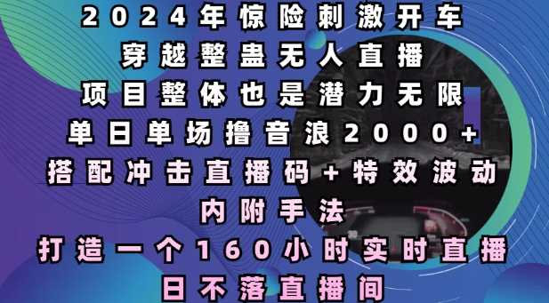 2024年惊险刺激开车穿越整蛊无人直播，单日单场撸音浪2000+，打造一个160小时实时直播日不落直播间【揭秘】-智创网