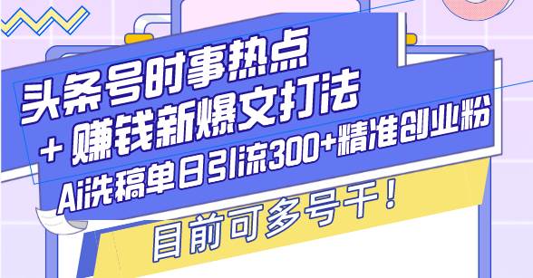 （13782期）头条号时事热点＋赚钱新爆文打法，Ai洗稿单日引流300+精准创业粉，目前…-智创网