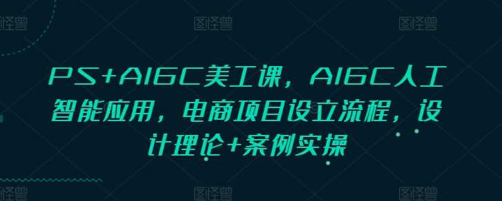 PS+AIGC美工课，AIGC人工智能应用，电商项目设立流程，设计理论+案例实操-智创网