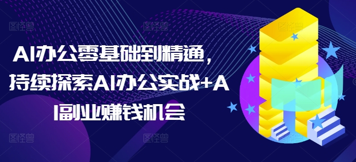 AI办公零基础到精通，持续探索AI办公实战+AI副业赚钱机会-智创网