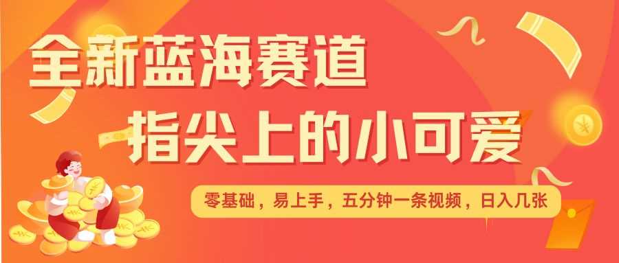 最新蓝海赛道，指尖上的小可爱，几分钟一条治愈系视频，日入几张，矩阵操作收益翻倍-智创网