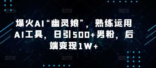爆火AI“幽灵娘”，熟练运用AI工具，日引500+男粉，后端变现1W+【揭秘】-智创网